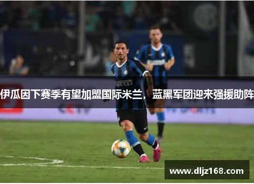 伊瓜因下赛季有望加盟国际米兰，蓝黑军团迎来强援助阵