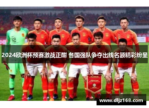 2024欧洲杯预赛激战正酣 各国强队争夺出线名额精彩纷呈