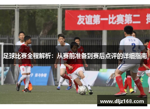 足球比赛全程解析：从赛前准备到赛后点评的详细指南