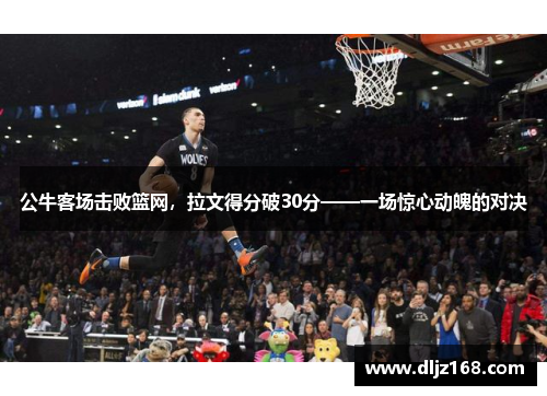 公牛客场击败篮网，拉文得分破30分——一场惊心动魄的对决