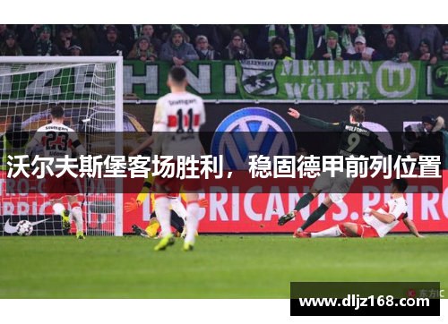 沃尔夫斯堡客场胜利，稳固德甲前列位置