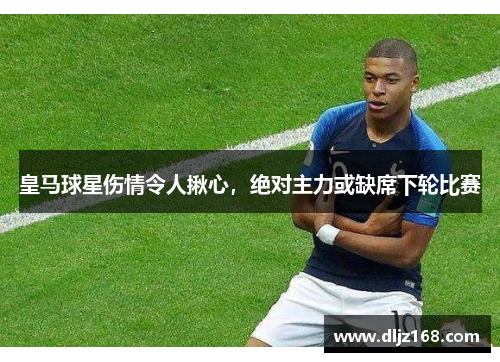 皇马球星伤情令人揪心，绝对主力或缺席下轮比赛
